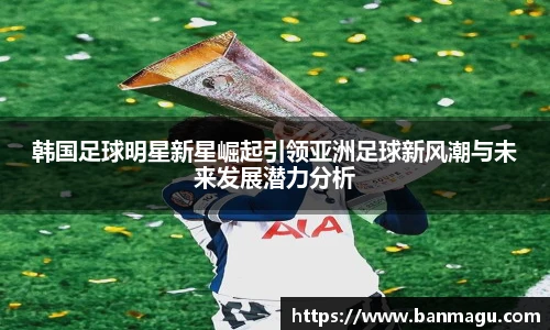 韩国足球明星新星崛起引领亚洲足球新风潮与未来发展潜力分析